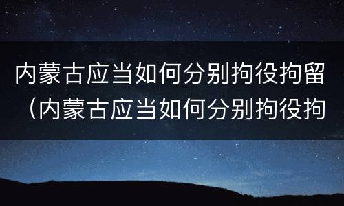 内蒙古应当如何分别拘役拘留（内蒙古应当如何分别拘役拘留和拘留）
