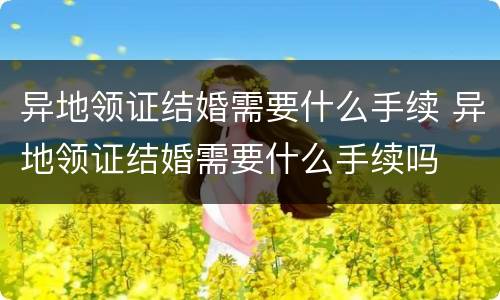 异地领证结婚需要什么手续 异地领证结婚需要什么手续吗