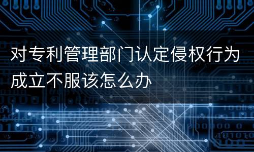 对专利管理部门认定侵权行为成立不服该怎么办