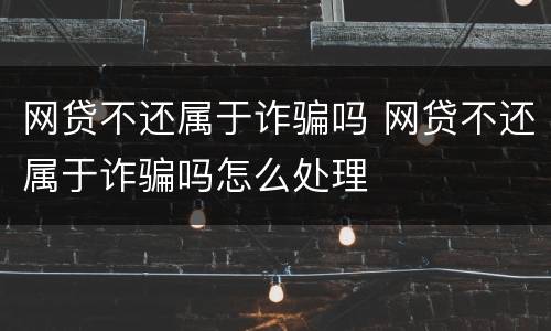 网贷不还属于诈骗吗 网贷不还属于诈骗吗怎么处理