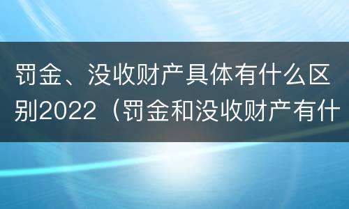 罚金、没收财产具体有什么区别2022（罚金和没收财产有什么区别）