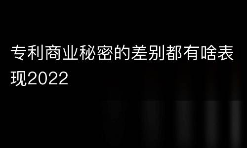 专利商业秘密的差别都有啥表现2022