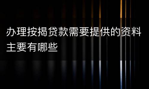 办理按揭贷款需要提供的资料主要有哪些