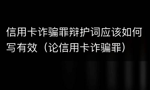 信用卡诈骗罪辩护词应该如何写有效（论信用卡诈骗罪）