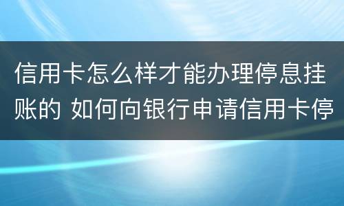 信用卡怎么样才能办理停息挂账的 如何向银行申请信用卡停息挂账