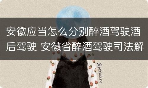 安徽应当怎么分别醉酒驾驶酒后驾驶 安徽省醉酒驾驶司法解释