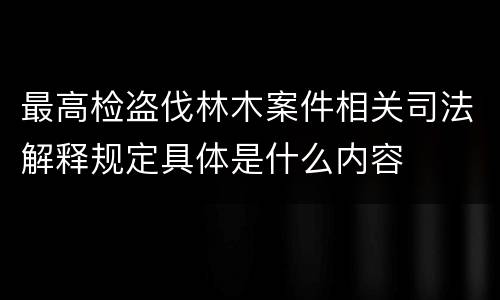 最高检盗伐林木案件相关司法解释规定具体是什么内容