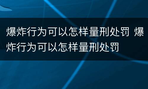 爆炸行为可以怎样量刑处罚 爆炸行为可以怎样量刑处罚