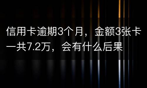 信用卡逾期3个月，金额3张卡一共7.2万，会有什么后果