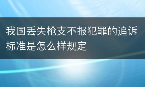 我国丢失枪支不报犯罪的追诉标准是怎么样规定
