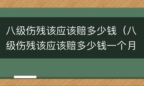 八级伤残该应该赔多少钱（八级伤残该应该赔多少钱一个月）