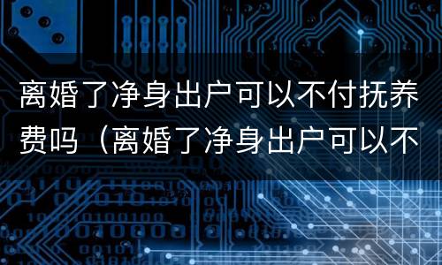 离婚了净身出户可以不付抚养费吗（离婚了净身出户可以不付抚养费吗女方）