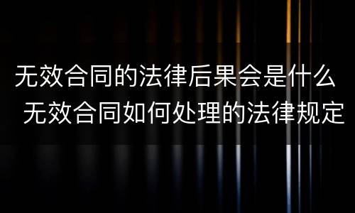 无效合同的法律后果会是什么 无效合同如何处理的法律规定
