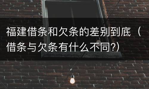福建借条和欠条的差别到底（借条与欠条有什么不同?）