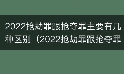 2022抢劫罪跟抢夺罪主要有几种区别（2022抢劫罪跟抢夺罪主要有几种区别在哪）