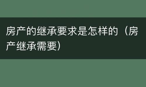 房产的继承要求是怎样的（房产继承需要）