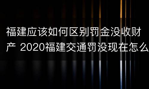 福建应该如何区别罚金没收财产 2020福建交通罚没现在怎么用不了了
