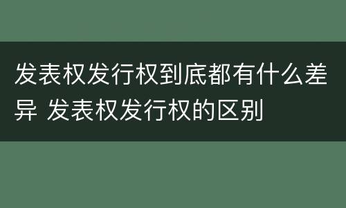 发表权发行权到底都有什么差异 发表权发行权的区别
