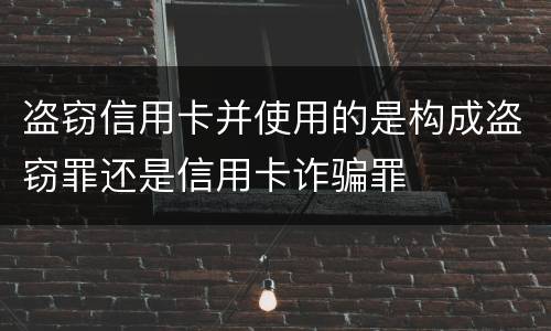 盗窃信用卡并使用的是构成盗窃罪还是信用卡诈骗罪