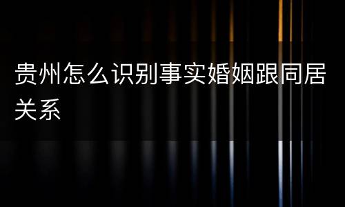 贵州怎么识别事实婚姻跟同居关系