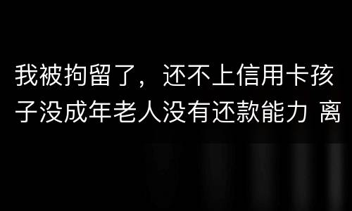 我被拘留了，还不上信用卡孩子没成年老人没有还款能力 离异
