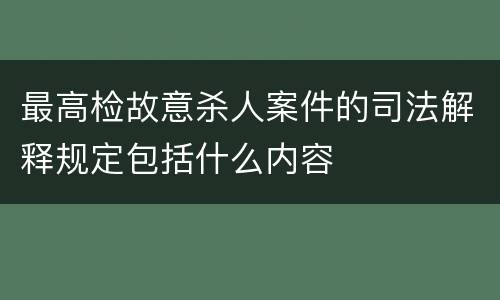 最高检故意杀人案件的司法解释规定包括什么内容