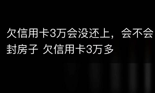 欠信用卡3万会没还上，会不会封房子 欠信用卡3万多