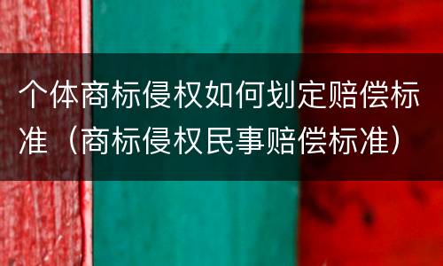 个体商标侵权如何划定赔偿标准（商标侵权民事赔偿标准）