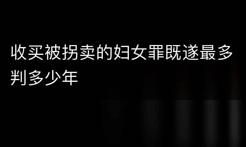 收买被拐卖的妇女罪既遂最多判多少年