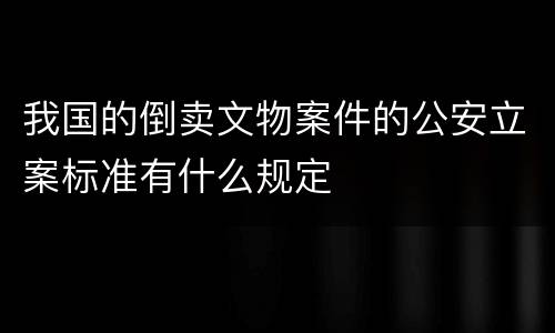 我国的倒卖文物案件的公安立案标准有什么规定