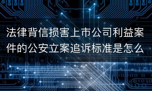 法律背信损害上市公司利益案件的公安立案追诉标准是怎么规定