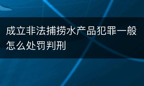 成立非法捕捞水产品犯罪一般怎么处罚判刑