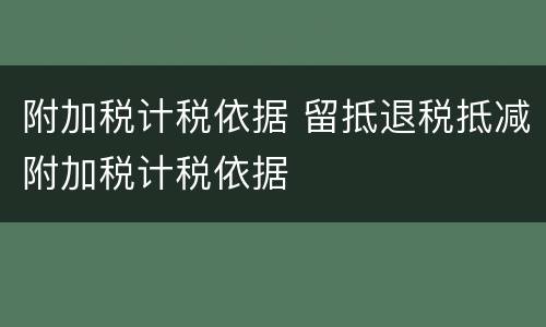 附加税计税依据 留抵退税抵减附加税计税依据