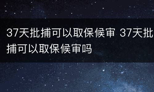 37天批捕可以取保候审 37天批捕可以取保候审吗