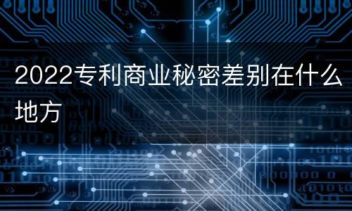 2022专利商业秘密差别在什么地方