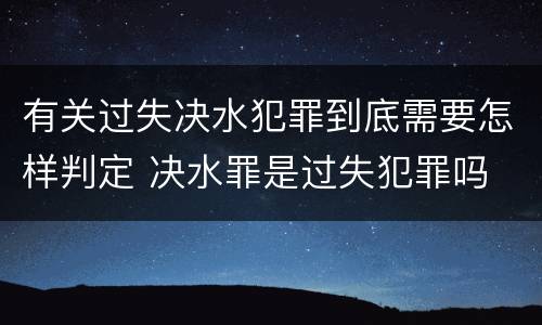 有关过失决水犯罪到底需要怎样判定 决水罪是过失犯罪吗