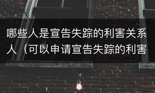 哪些人是宣告失踪的利害关系人（可以申请宣告失踪的利害关系人）
