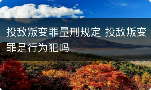 投敌叛变罪量刑规定 投敌叛变罪是行为犯吗