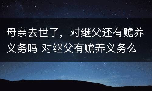 母亲去世了，对继父还有赡养义务吗 对继父有赡养义务么