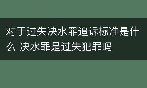 对于过失决水罪追诉标准是什么 决水罪是过失犯罪吗