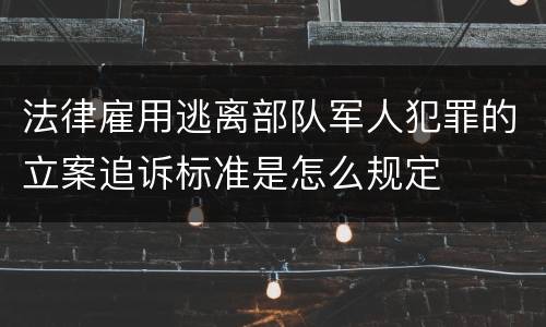 法律雇用逃离部队军人犯罪的立案追诉标准是怎么规定