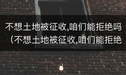 不想土地被征收,咱们能拒绝吗（不想土地被征收,咱们能拒绝吗为什么）