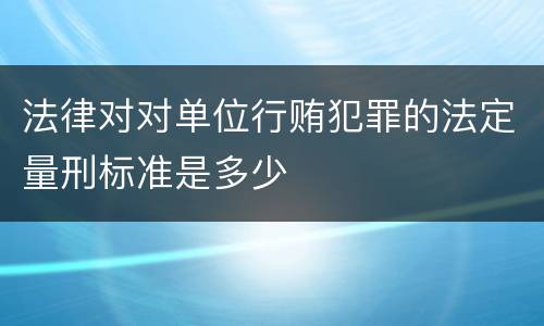法律对对单位行贿犯罪的法定量刑标准是多少