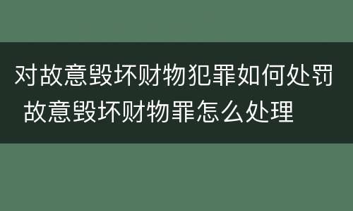 对故意毁坏财物犯罪如何处罚 故意毁坏财物罪怎么处理