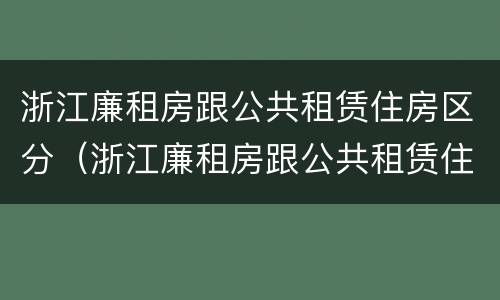 浙江廉租房跟公共租赁住房区分（浙江廉租房跟公共租赁住房区分在哪里）
