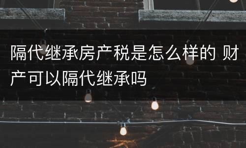 隔代继承房产税是怎么样的 财产可以隔代继承吗