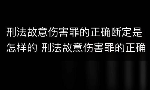 刑法故意伤害罪的正确断定是怎样的 刑法故意伤害罪的正确断定是怎样的行为