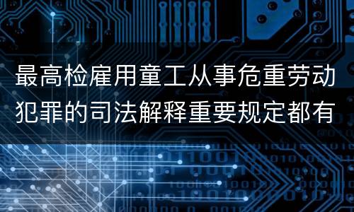 最高检雇用童工从事危重劳动犯罪的司法解释重要规定都有哪些