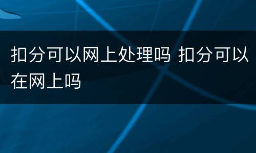 扣分可以网上处理吗 扣分可以在网上吗