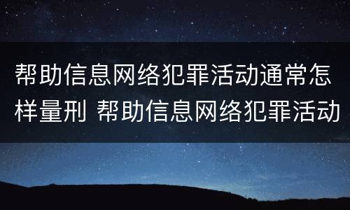 帮助信息网络犯罪活动通常怎样量刑 帮助信息网络犯罪活动通常怎样量刑的
